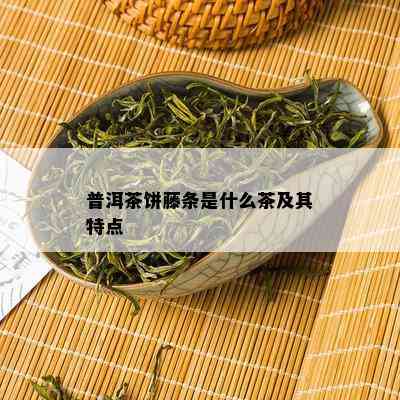 普洱茶饼藤条是什么茶及其特点