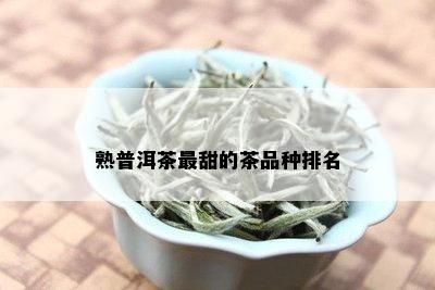 熟普洱茶最甜的茶品种排名