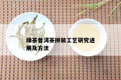 绿茶普洱茶拼装工艺研究进展及方法