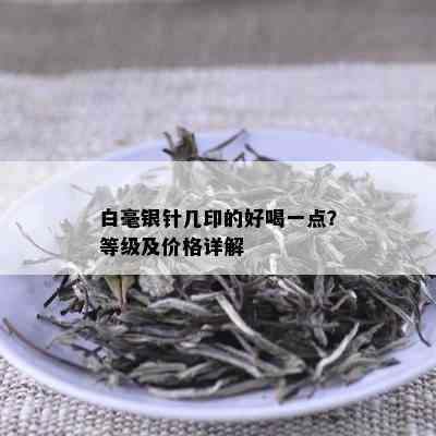 白毫银针几印的好喝一点？等级及价格详解