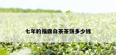 七年的福鼎白茶茶饼多少钱