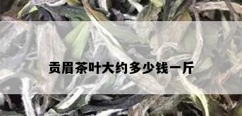 贡眉茶叶大约多少钱一斤