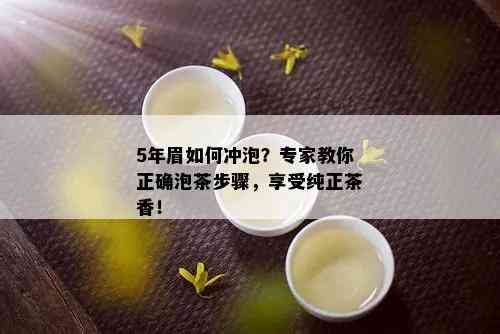 5年眉如何冲泡？专家教你正确泡茶步骤，享受纯正茶香！