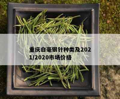 重庆白毫银针种类及2021/2020市场价格