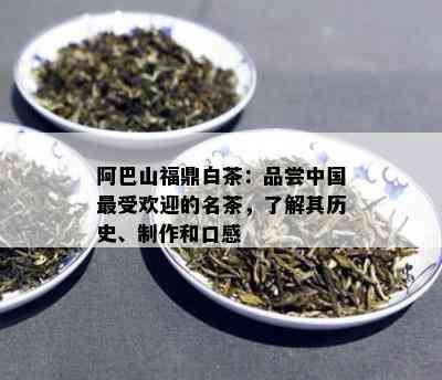 阿巴山福鼎白茶：品尝中国更受欢迎的名茶，了解其历史、制作和口感