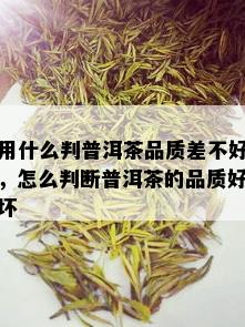 用什么判普洱茶品质差不好，怎么判断普洱茶的品质好坏