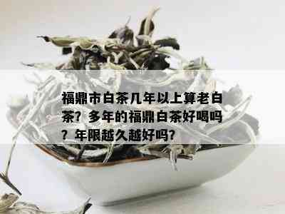 福鼎市白茶几年以上算老白茶？多年的福鼎白茶好喝吗？年限越久越好吗？