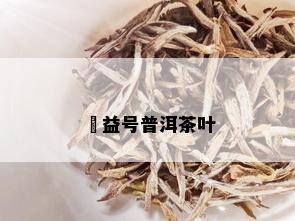 鏮益号普洱茶叶