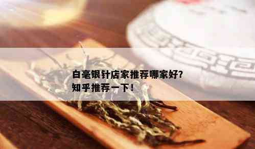 白毫银针店家推荐哪家好？知乎推荐一下！