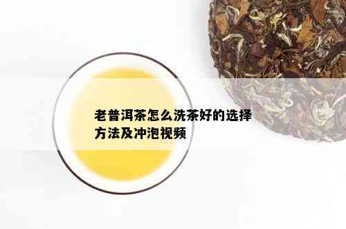 老普洱茶怎么洗茶好的选择方法及冲泡视频