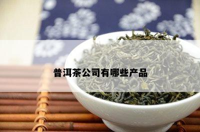 普洱茶公司有哪些产品