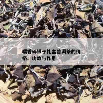 糯香碎银子礼盒普洱茶的价格、功效与作用