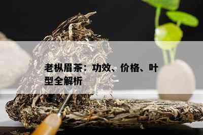 老枞眉茶：功效、价格、叶型全解析