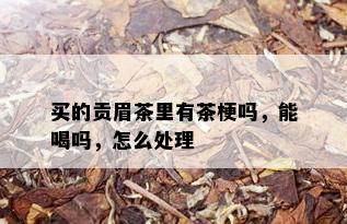 买的贡眉茶里有茶梗吗，能喝吗，怎么处理