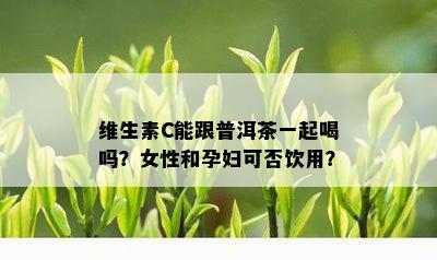 维生素C能跟普洱茶一起喝吗？女性和孕妇可否饮用？