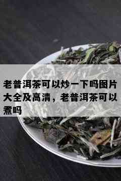 老普洱茶可以炒一下吗图片大全及高清，老普洱茶可以煮吗