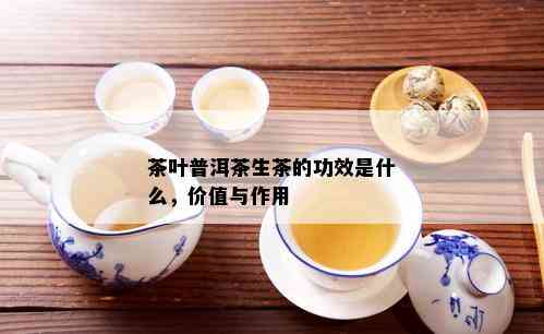 茶叶普洱茶生茶的功效是什么，价值与作用