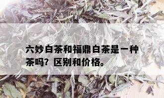 六妙白茶和福鼎白茶是一种茶吗？区别和价格。