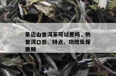 景迈山普洱茶可以煮吗，熟普洱口感、特点、功效及保质期