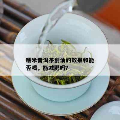 糯米普洱茶刮油的效果和能否喝，能减肥吗？