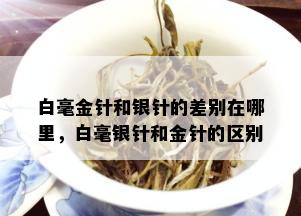 白毫金针和银针的差别在哪里，白毫银针和金针的区别