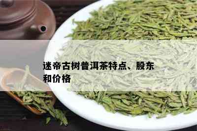 迷帝古树普洱茶特点、股东和价格