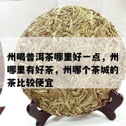 州喝普洱茶哪里好一点，州哪里有好茶，州哪个茶城的茶比较便宜