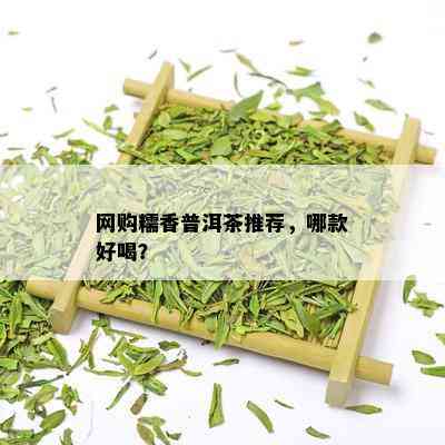 网购糯香普洱茶推荐，哪款好喝？