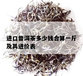 进口普洱茶多少钱合算一斤及其进价表