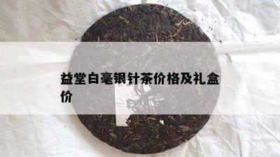 益堂白毫银针茶价格及礼盒价