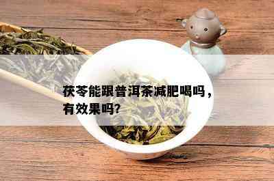 茯苓能跟普洱茶减肥喝吗，有效果吗？