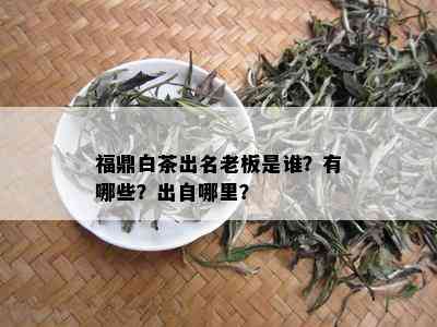 福鼎白茶出名老板是谁？有哪些？出自哪里？