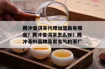 腾冲普洱茶代理加盟商有哪些？腾冲普洱茶怎么样？腾冲茶叶品牌及有名气的茶厂。