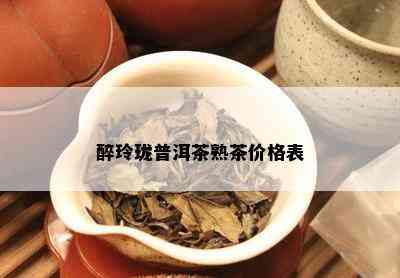 醉玲珑普洱茶熟茶价格表