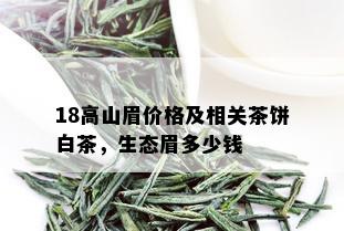 18高山眉价格及相关茶饼白茶，生态眉多少钱