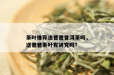 茶叶推荐送爸爸普洱茶吗，送爸爸茶叶有讲究吗？