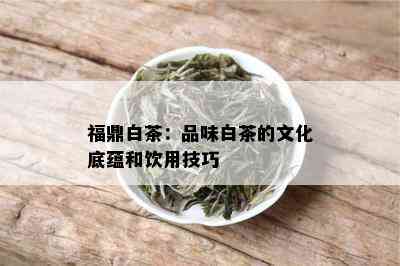 福鼎白茶：品味白茶的文化底蕴和饮用技巧