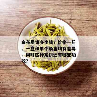 白茶眉饼多少钱？价格一斤、一盒和单个销售均有差异，同时这种茶饼还有哪些功效？