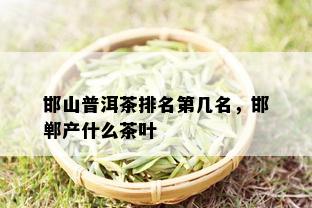 邯山普洱茶排名第几名，邯郸产什么茶叶