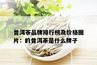 普洱茶品牌排行榜及价格图片：的普洱茶是什么牌子