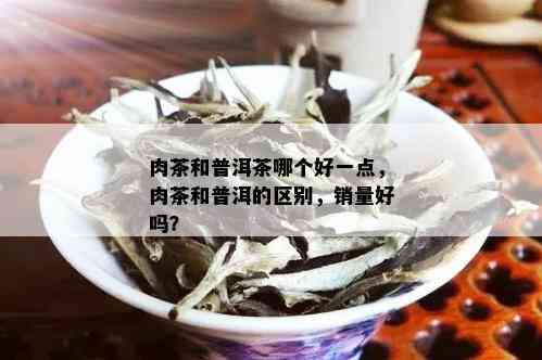 肉茶和普洱茶哪个好一点，肉茶和普洱的区别，销量好吗？