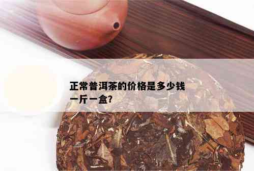 正常普洱茶的价格是多少钱一斤一盒？