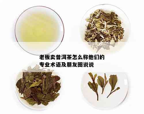 老板卖普洱茶怎么称他们的专业术语及朋友圈说说