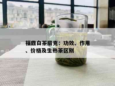 福鼎白茶眉克：功效、作用、价格及生熟茶区别