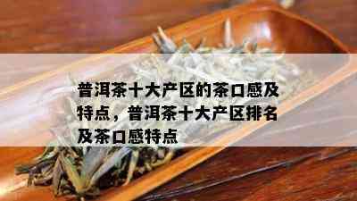 普洱茶十大产区的茶口感及特点，普洱茶十大产区排名及茶口感特点