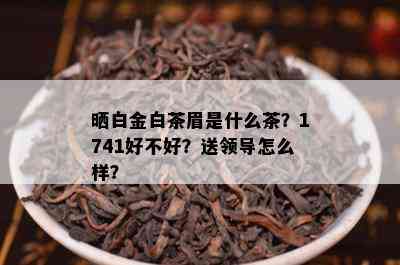 晒白金白茶眉是什么茶？1741好不好？送领导怎么样？