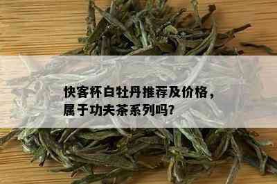 快客杯白牡丹推荐及价格，属于功夫茶系列吗？