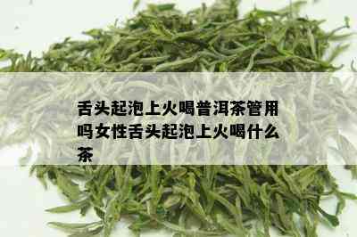 舌头起泡上火喝普洱茶管用吗女性舌头起泡上火喝什么茶