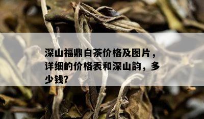 深山福鼎白茶价格及图片，详细的价格表和深山韵，多少钱？