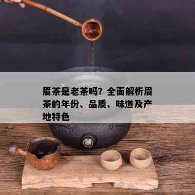 眉茶是老茶吗？全面解析眉茶的年份、品质、味道及产地特色